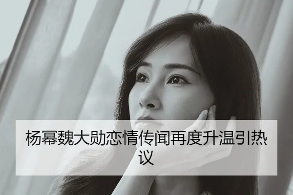 杨幂魏大勋恋情传闻再度升温引热议