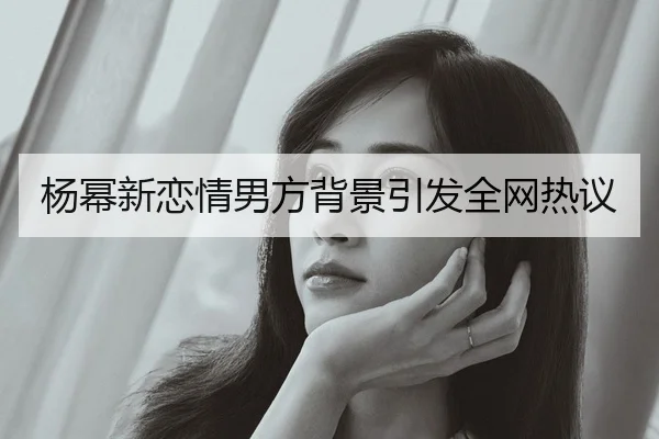 杨幂新恋情男方背景引发全网热议